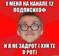 У меня на канале 12 подписихоф И я не задрот ( хуй те в рот)