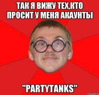 Так я вижу тех,кто просит у меня акаунты "PartyTanks"