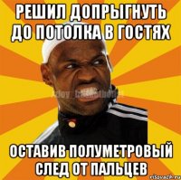 Решил допрыгнуть до потолка в гостях оставив полуметровый след от пальцев