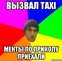 Вызвал taxi Менты по приколу приехали