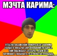 Мэчта Карима: Отец на пасаженай приора везет Карима ебущего овец, на саревнования по барбэ. Там пабеждаэт эго брат, и ани всэ начинают танцевать лезгинка на площадь.