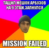 Тащил мешок арбузов на 9 этаж,запнулся Mission failed