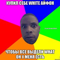 купил себе white айфон чтобы все выдели what он у меня есть