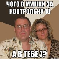 Чого в мушки за контрольну 10 а в тебе 7?