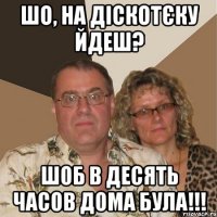 шо, на діскотєку йдеш? шоб в десять часов дома була!!!