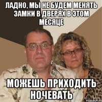 Ладно, мы не будем менять замки в дверях в этом месяце можешь приходить ночевать