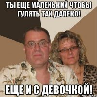 ты еще маленький чтобы гулять так далеко! еще и с девочкой!