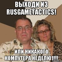 Выходи из RUSGAMETACTICS! Или никакого компутера неделю1!!!