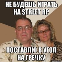 не будешь играть на street rp поставлю в угол на гречку