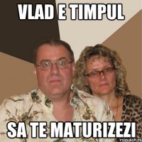 vlad e timpul sa te maturizezi