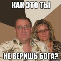 Как это ты не веришь бога?