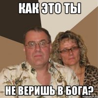 Как это ты не веришь в бога?