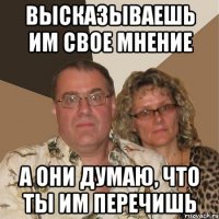 Высказываешь им свое мнение а они думаю, что ты им перечишь