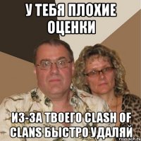 У тебя плохие оценки Из-за твоего clash of clans быстро удаляй