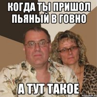 Когда ты пришол пьяный в говно А тут такое