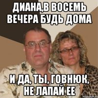 Диана,в восемь вечера будь дома и да, ты, говнюк, не лапай ее