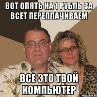 вот опять на 1 рубль за всет переплачиваем все это твой компьютер