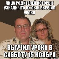 Лица родителей,которые узнали,что их сын выучил уроки выучил уроки в субботу 15 ноября