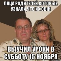 Лица родителей,которые узнали,что их сын выучил уроки в субботу 15 ноября