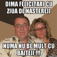 Dima felicitari cu ziua de nastere)) Numa nu be mult cu baiteii !!!