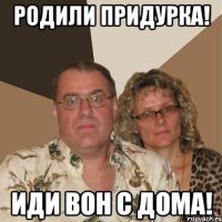 Родили придурка! Иди вон с дома!