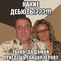 Какие дебюты???!!! Ты когда домой приедешь танцор херов?