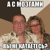 А С МОЗГАМИ ВЫ НЕ КАТАЕТЕСЬ?