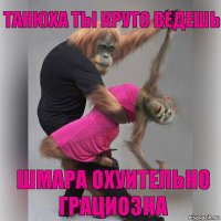 танюха ты круто ведешь шмара охуительно грациозна