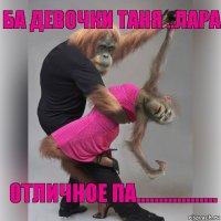 ба девочки таня ..лара отличное па..................