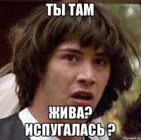 Ты там жива? испугалась ?