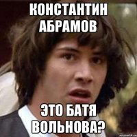 КОНСТАНТИН АБРАМОВ ЭТО БАТЯ ВОЛЬНОВА?