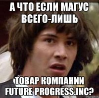 А ЧТО ЕСЛИ МАГУС ВСЕГО-ЛИШЬ ТОВАР КОМПАНИИ FUTURE PROGRESS.INC?