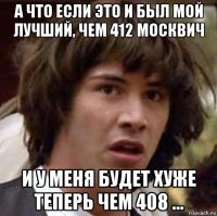 а что если это и был мой лучший, чем 412 москвич и у меня будет хуже теперь чем 408 ...