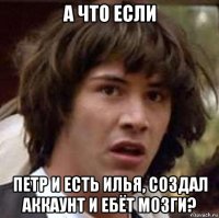 а что если петр и есть илья, создал аккаунт и ебёт мозги?