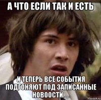 а что если так и есть и теперь все события подгоняют под записанные новоости ....