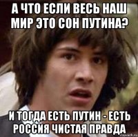 а что если весь наш мир это сон путина? и тогда есть путин - есть россия чистая правда