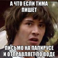 а что если тима пишет письмо на папирусе и отправляет по воде