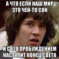 а что если наш мир это чей-то сон и с его пробуждением наступит конец света