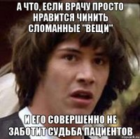 а что, если врачу просто нравится чинить сломанные "вещи" и его совершенно не заботит судьба пациентов