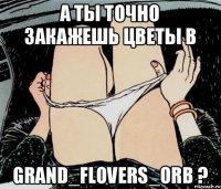 А ты точно закажешь цветы в GRAND_FLOVERS_ORB ?