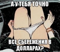 а у тебя точно все сбережения в долларах?