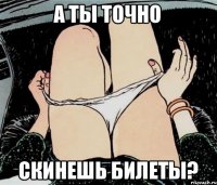 А ты точно Скинешь билеты?