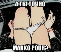 А ты точно Marko Pour?