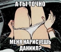 А ты точно меня нарисуешь Даниил?