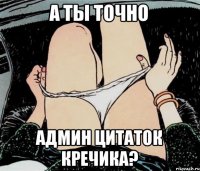 А ты точно Админ цитаток кречика?