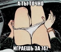 а ты точно играешь за 747