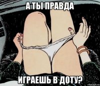 а ты правда играешь в доту?