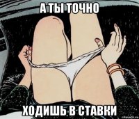 а ты точно ходишь в ставки