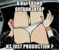 а вы точно организатор из just production ?