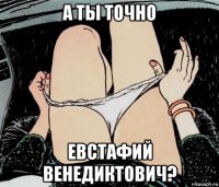 а ты точно евстафий венедиктович?